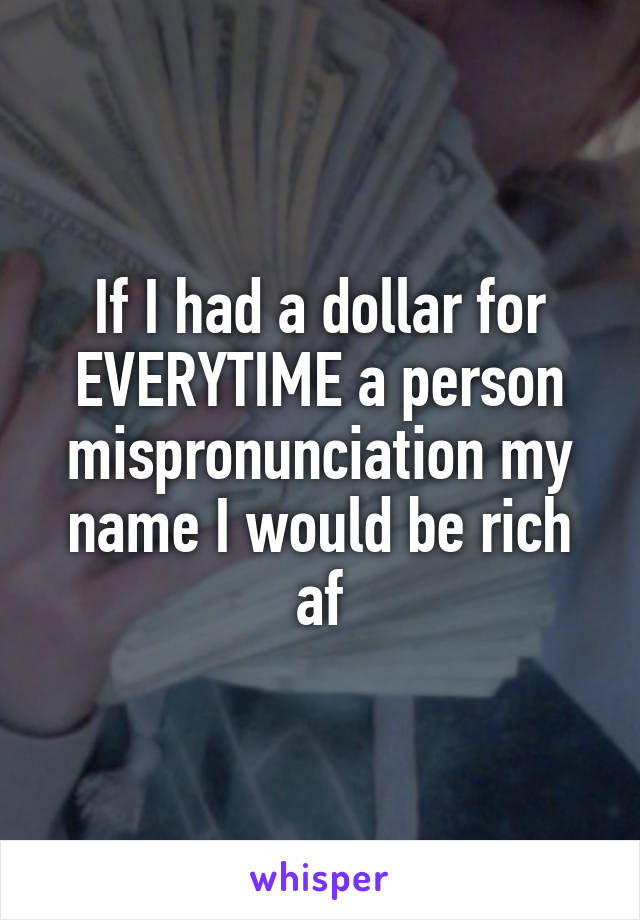 If I had a dollar for EVERYTIME a person mispronunciation my name I would be rich af