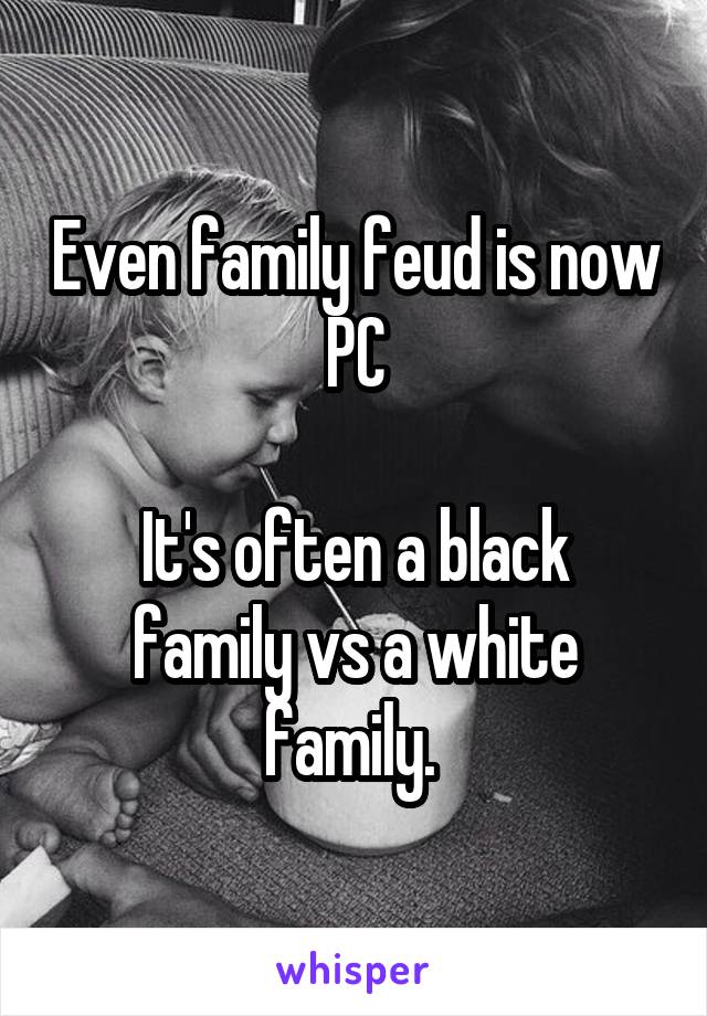 Even family feud is now PC

It's often a black family vs a white family. 