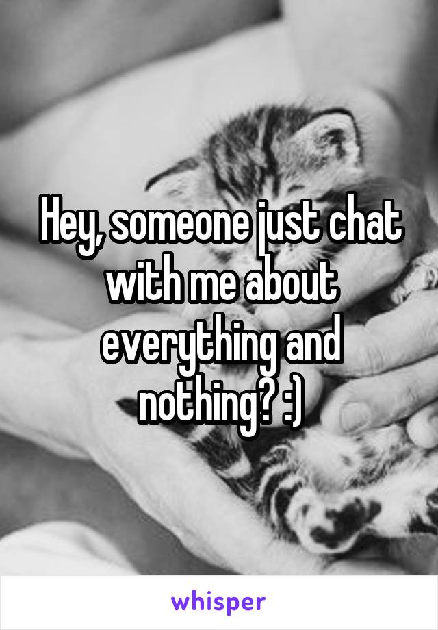 Hey, someone just chat with me about everything and nothing? :)