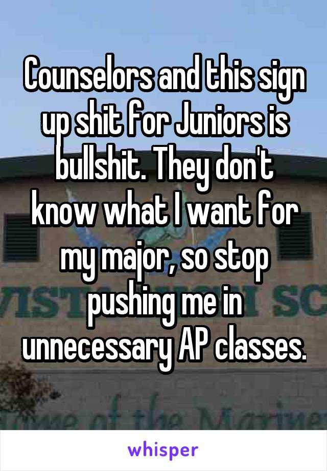 Counselors and this sign up shit for Juniors is bullshit. They don't know what I want for my major, so stop pushing me in unnecessary AP classes.	