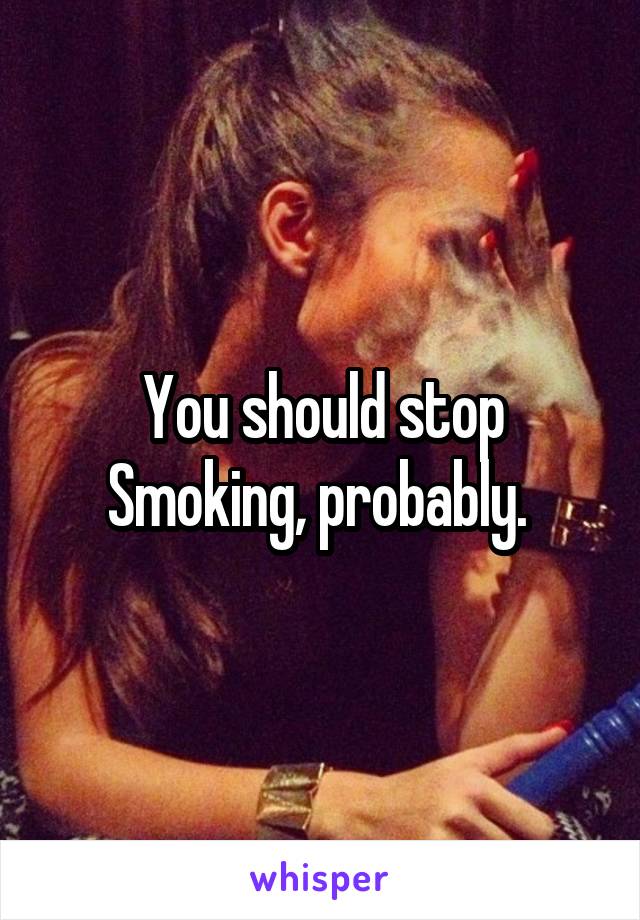You should stop Smoking, probably. 