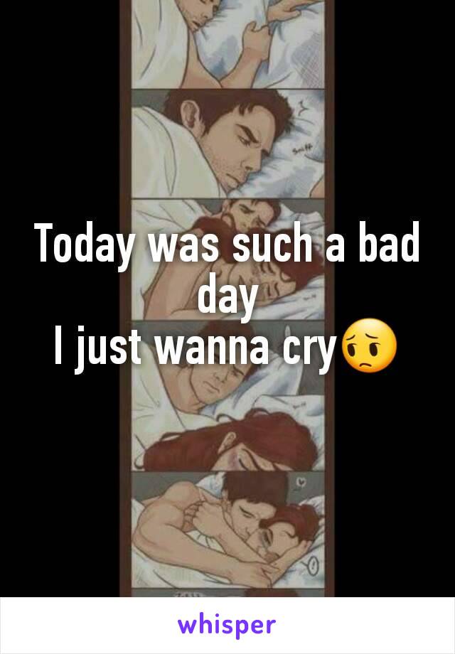 Today was such a bad day
I just wanna cry😔