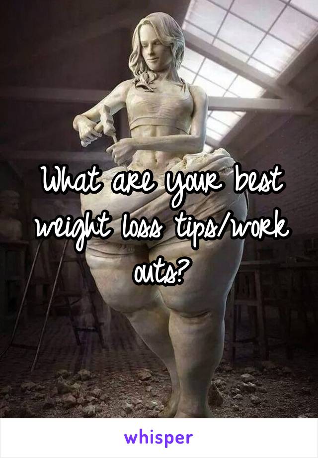 What are your best weight loss tips/work outs?
