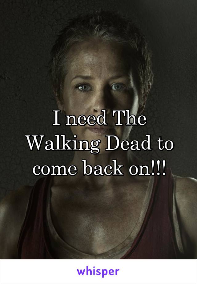 I need The Walking Dead to come back on!!!