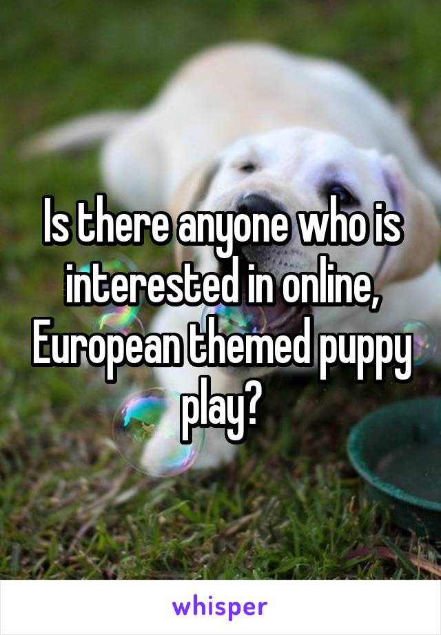 Is there anyone who is interested in online, European themed puppy play?