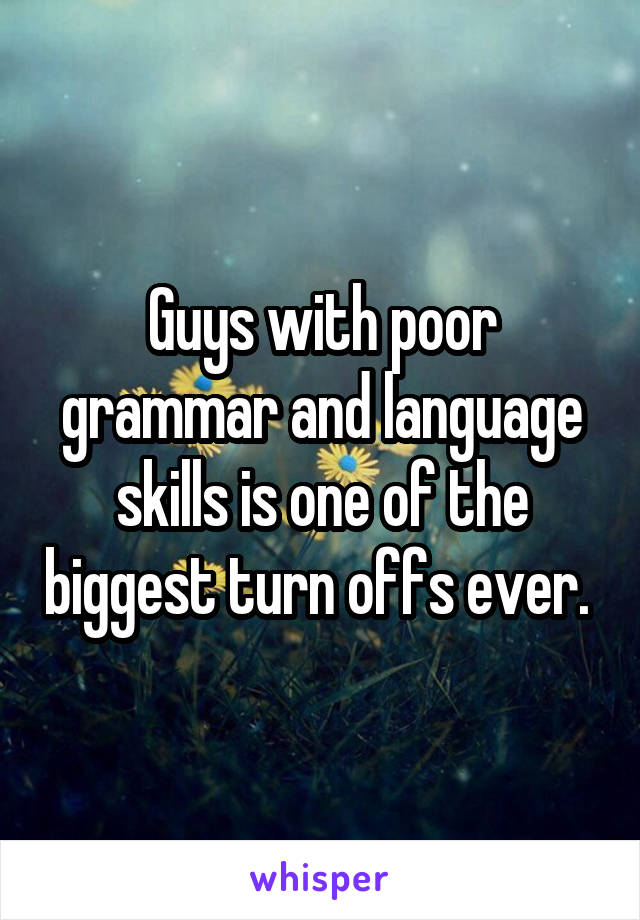 Guys with poor grammar and language skills is one of the biggest turn offs ever. 
