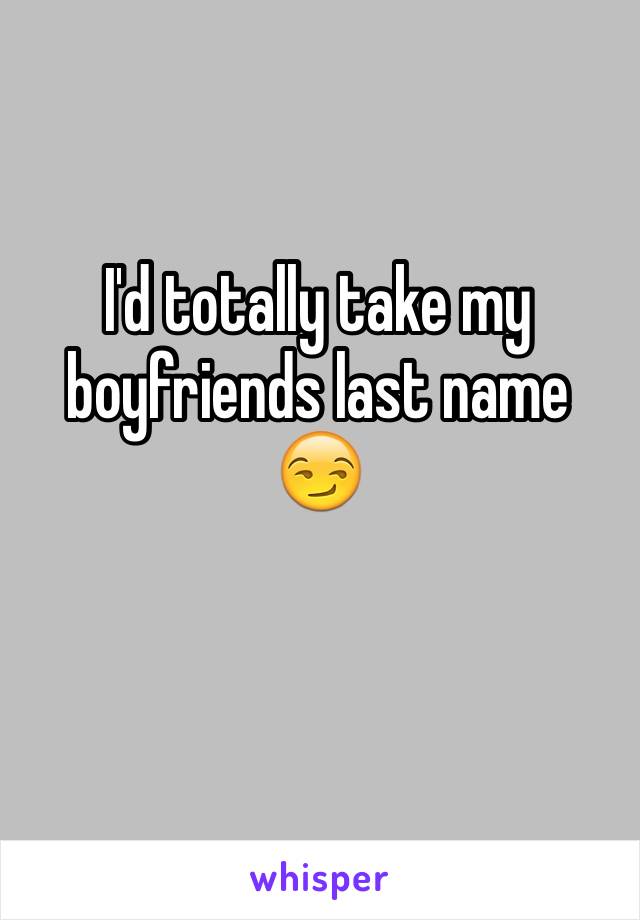 I'd totally take my boyfriends last name 😏