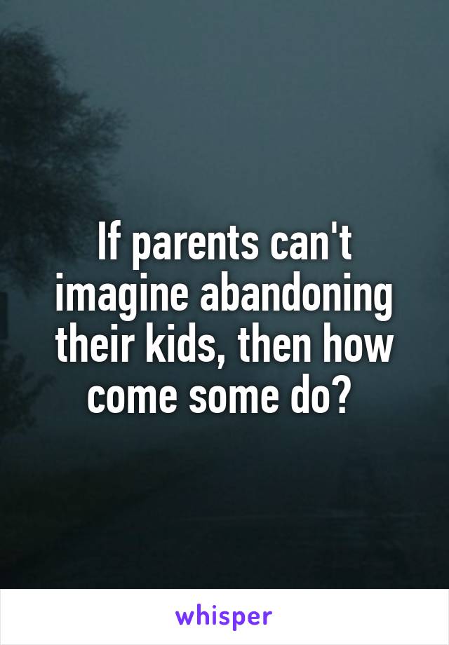 If parents can't imagine abandoning their kids, then how come some do? 