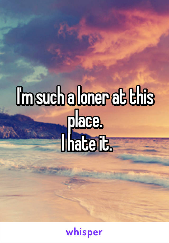 I'm such a loner at this place.
 I hate it.