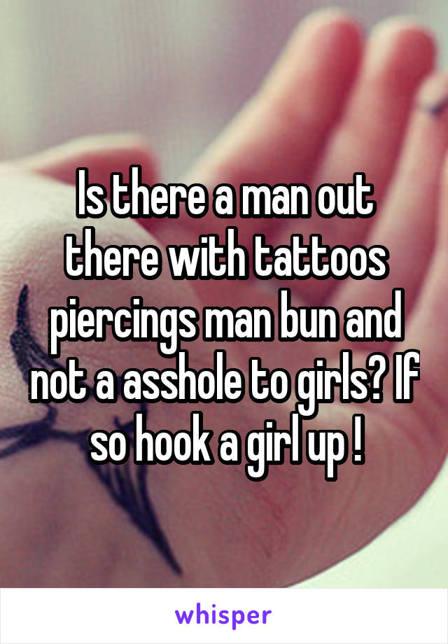 Is there a man out there with tattoos piercings man bun and not a asshole to girls? If so hook a girl up !