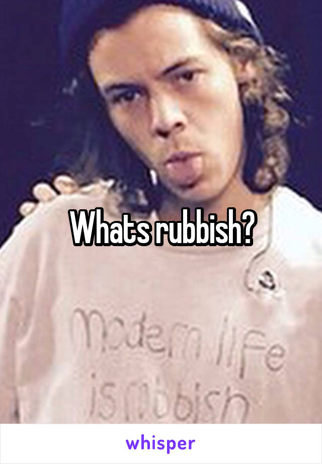 Whats rubbish?