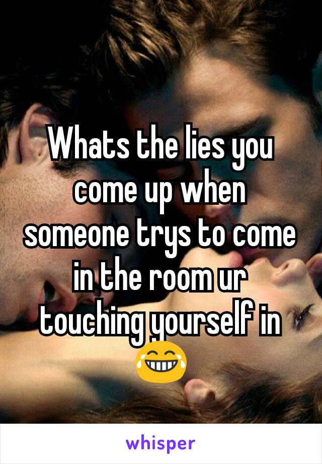 Whats the lies you come up when someone trys to come in the room ur touching yourself in 😂