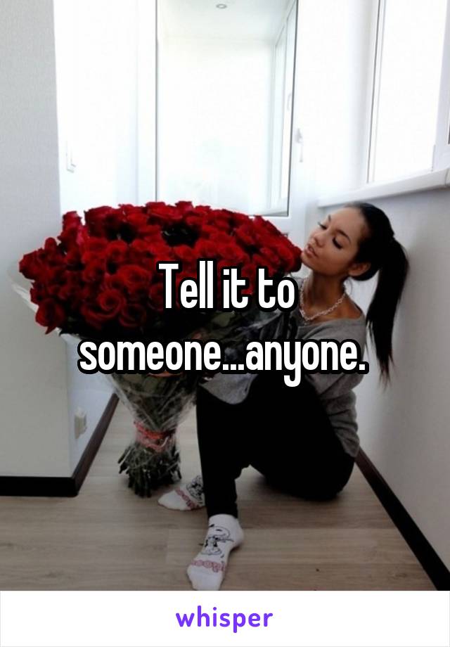 Tell it to someone...anyone. 
