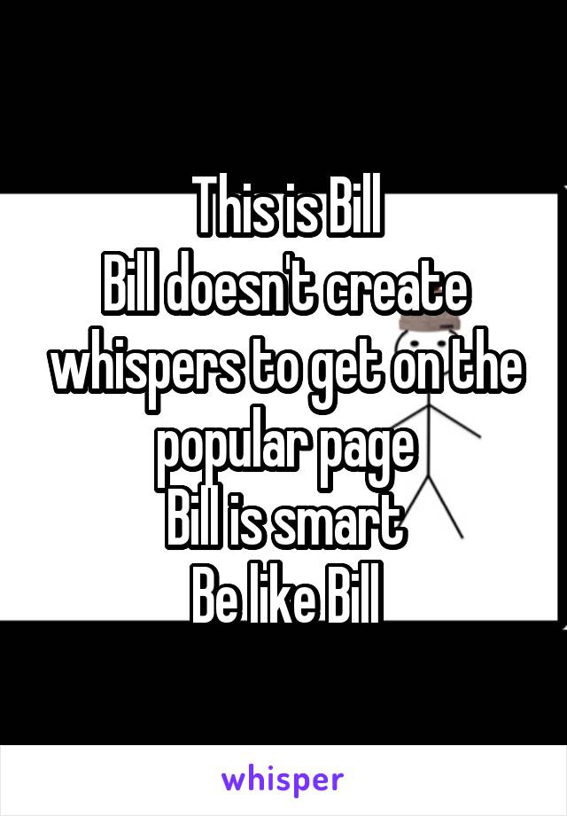 This is Bill
Bill doesn't create whispers to get on the popular page
Bill is smart
Be like Bill