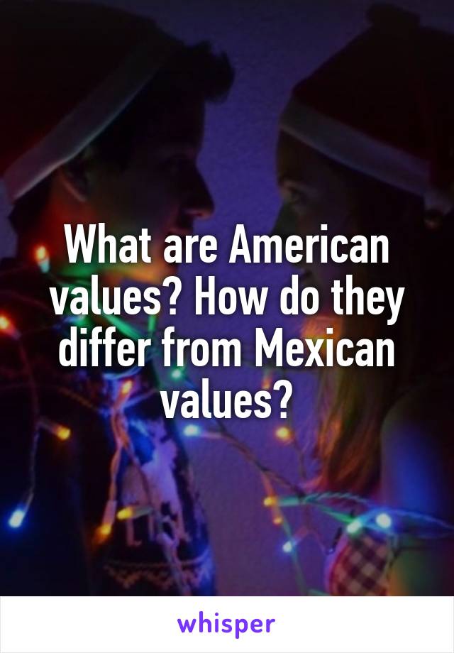 What are American values? How do they differ from Mexican values?