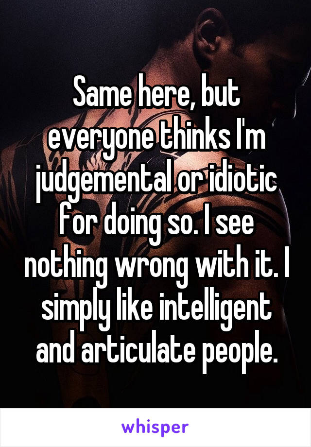 Same here, but everyone thinks I'm judgemental or idiotic for doing so. I see nothing wrong with it. I simply like intelligent and articulate people.