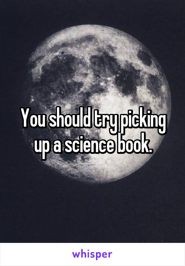 You should try picking up a science book.