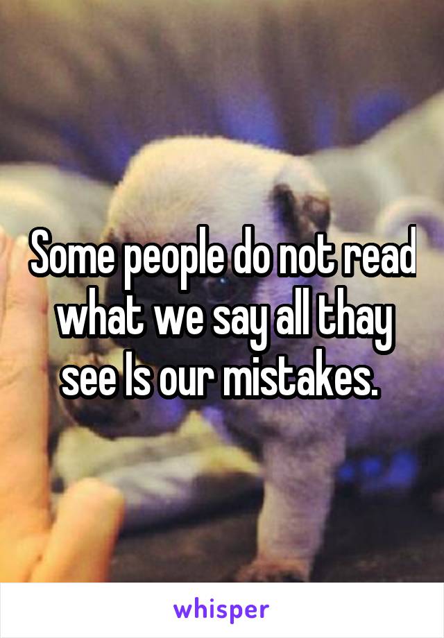 Some people do not read what we say all thay see Is our mistakes. 