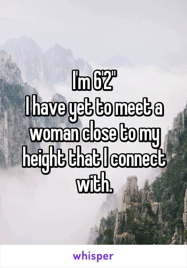 I'm 6'2"
I have yet to meet a woman close to my height that I connect with.