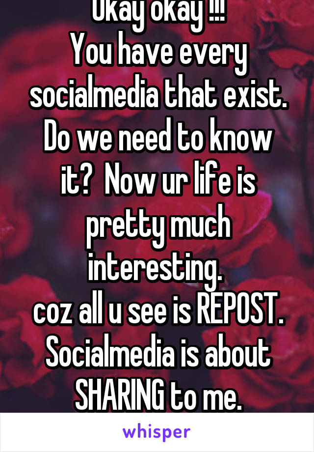 Okay okay !!!
You have every socialmedia that exist.
Do we need to know it?  Now ur life is pretty much interesting. 
coz all u see is REPOST.
Socialmedia is about SHARING to me.
THANKS to all repost