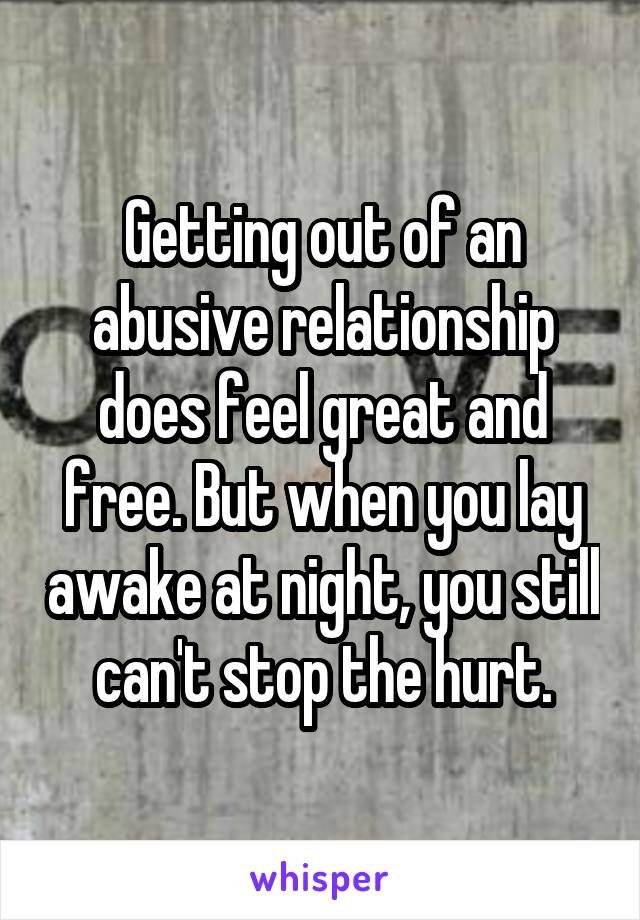 Getting out of an abusive relationship does feel great and free. But when you lay awake at night, you still can't stop the hurt.