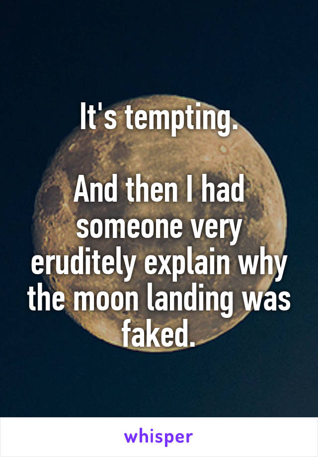 It's tempting.

And then I had someone very eruditely explain why the moon landing was faked.