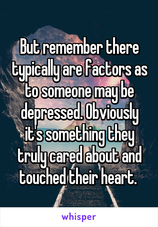 But remember there typically are factors as to someone may be depressed. Obviously it's something they truly cared about and touched their heart. 