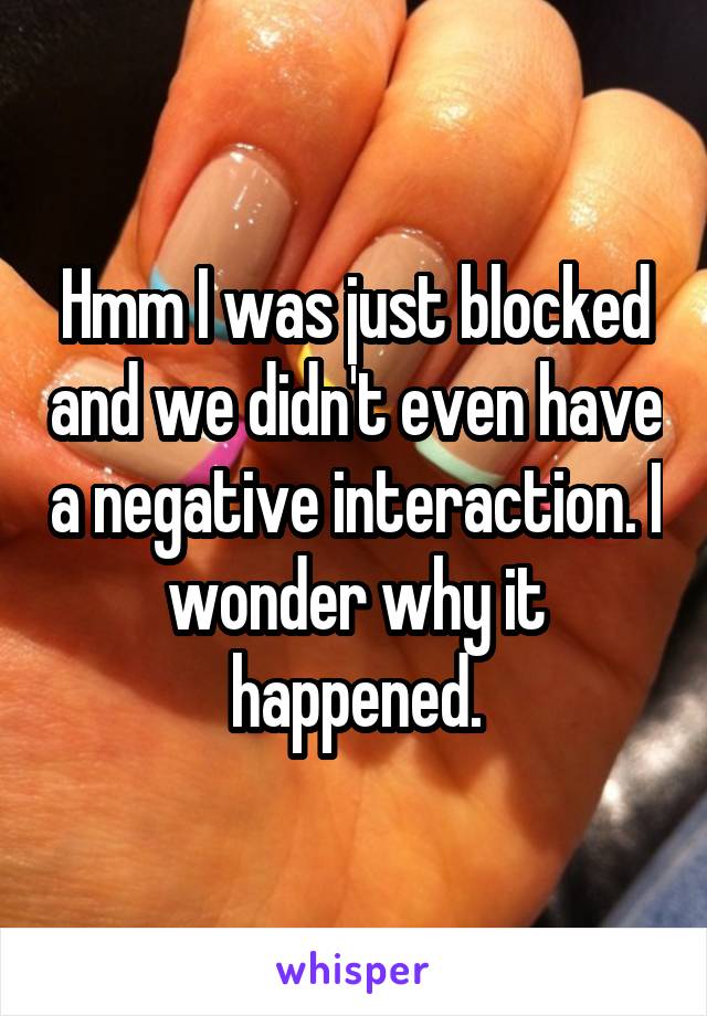 Hmm I was just blocked and we didn't even have a negative interaction. I wonder why it happened.