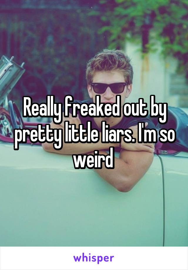 Really freaked out by pretty little liars. I'm so weird 