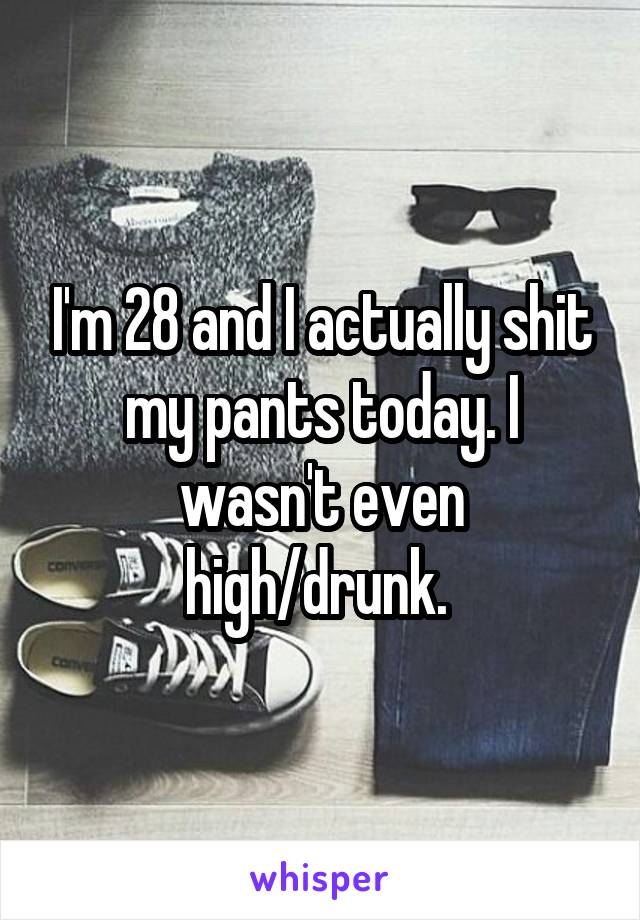 I'm 28 and I actually shit my pants today. I wasn't even high/drunk. 