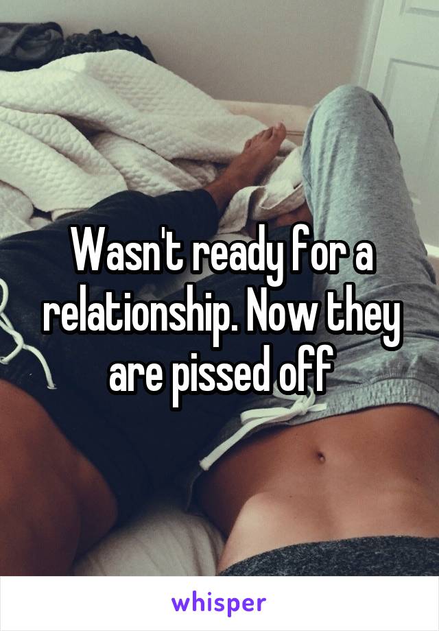 Wasn't ready for a relationship. Now they are pissed off