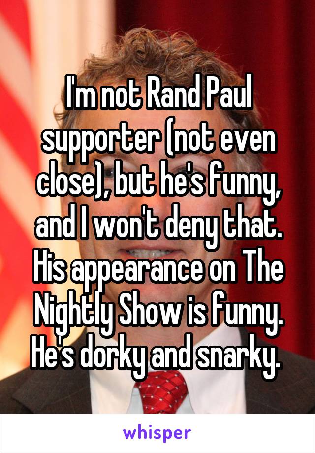 I'm not Rand Paul supporter (not even close), but he's funny, and I won't deny that. His appearance on The Nightly Show is funny. He's dorky and snarky. 