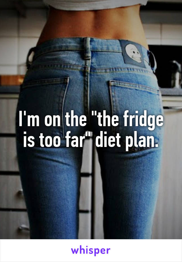 I'm on the "the fridge is too far" diet plan.