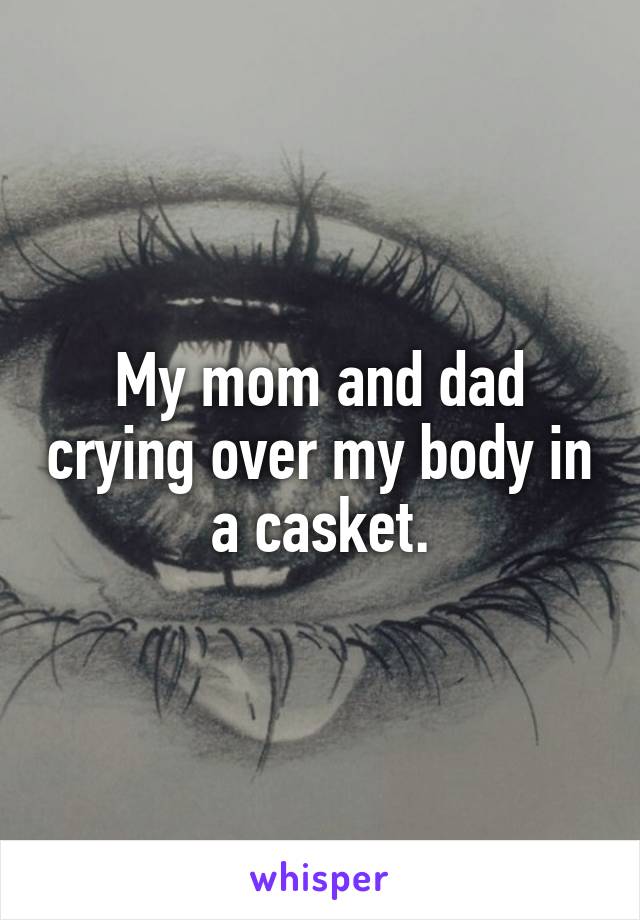 My mom and dad crying over my body in a casket.