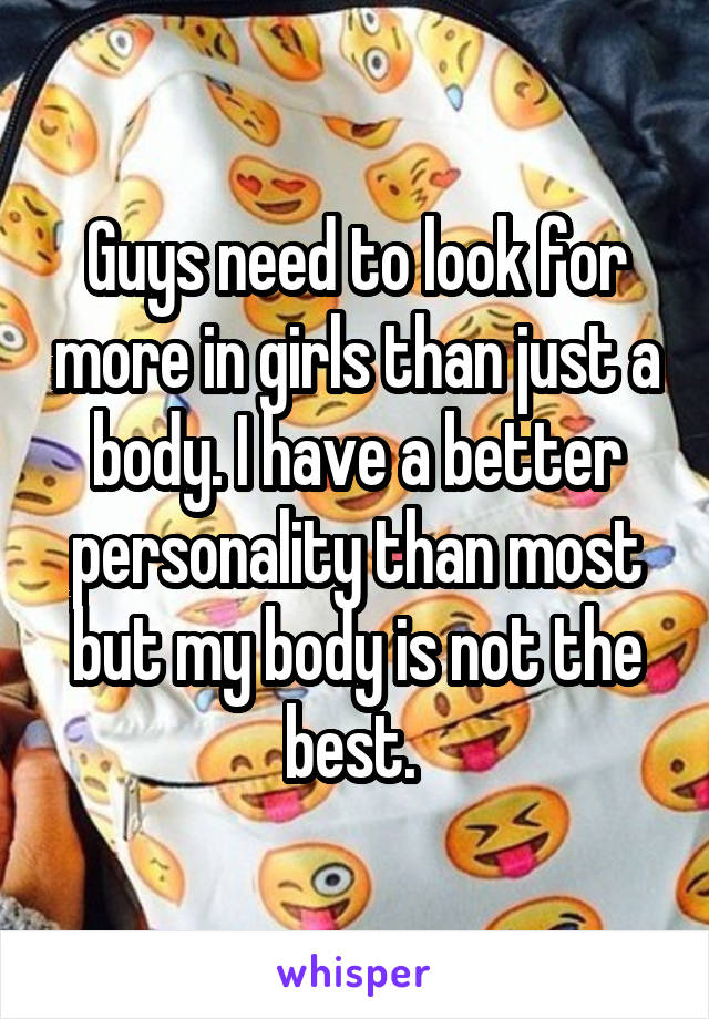 Guys need to look for more in girls than just a body. I have a better personality than most but my body is not the best. 