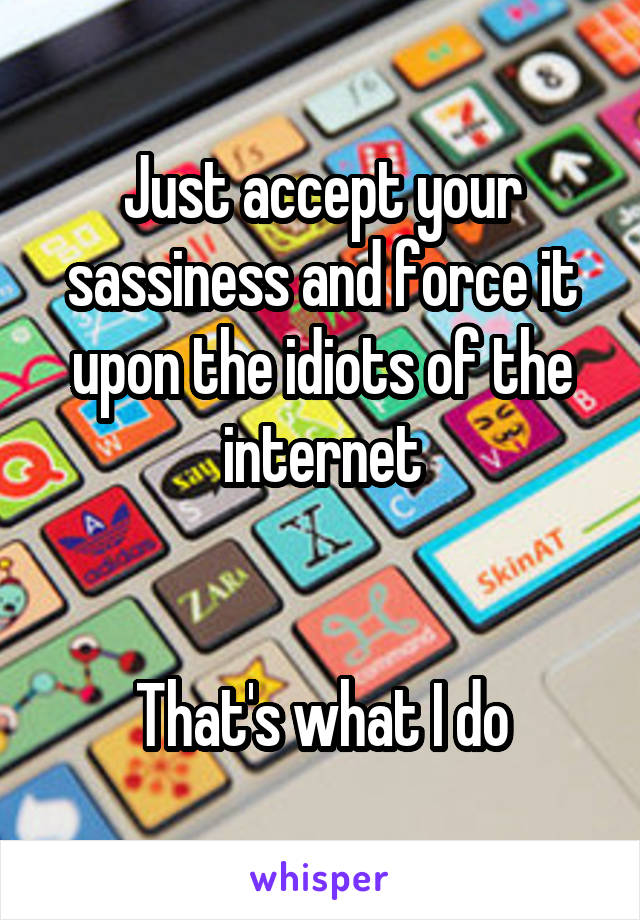 Just accept your sassiness and force it upon the idiots of the internet


That's what I do
