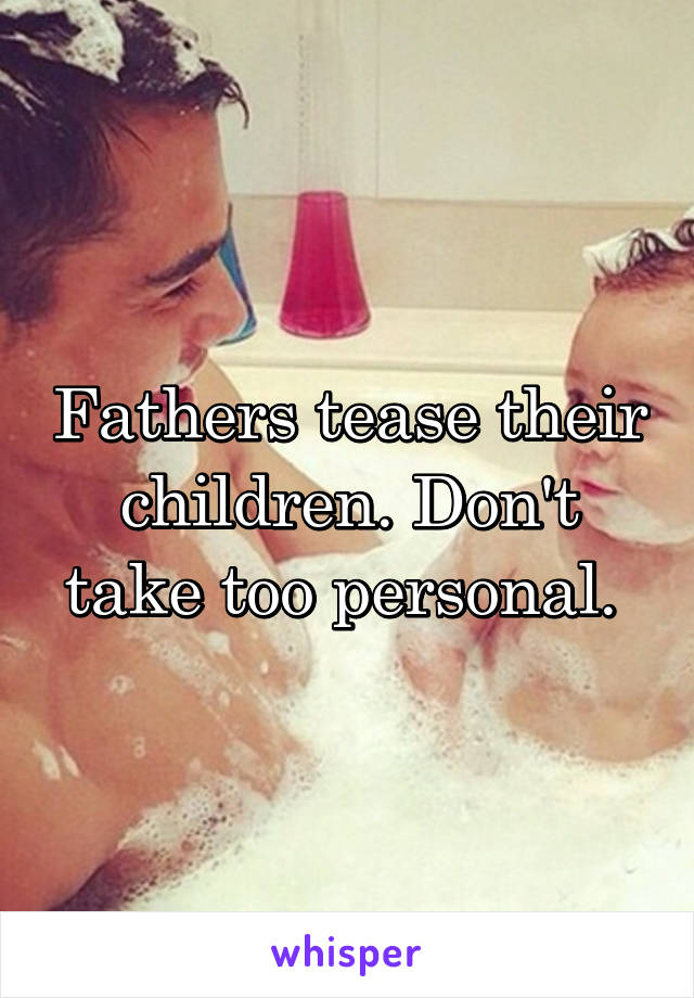 Fathers tease their children. Don't take too personal. 
