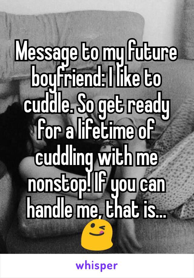 Message to my future boyfriend: I like to cuddle. So get ready for a lifetime of cuddling with me nonstop! If you can handle me, that is...
😋