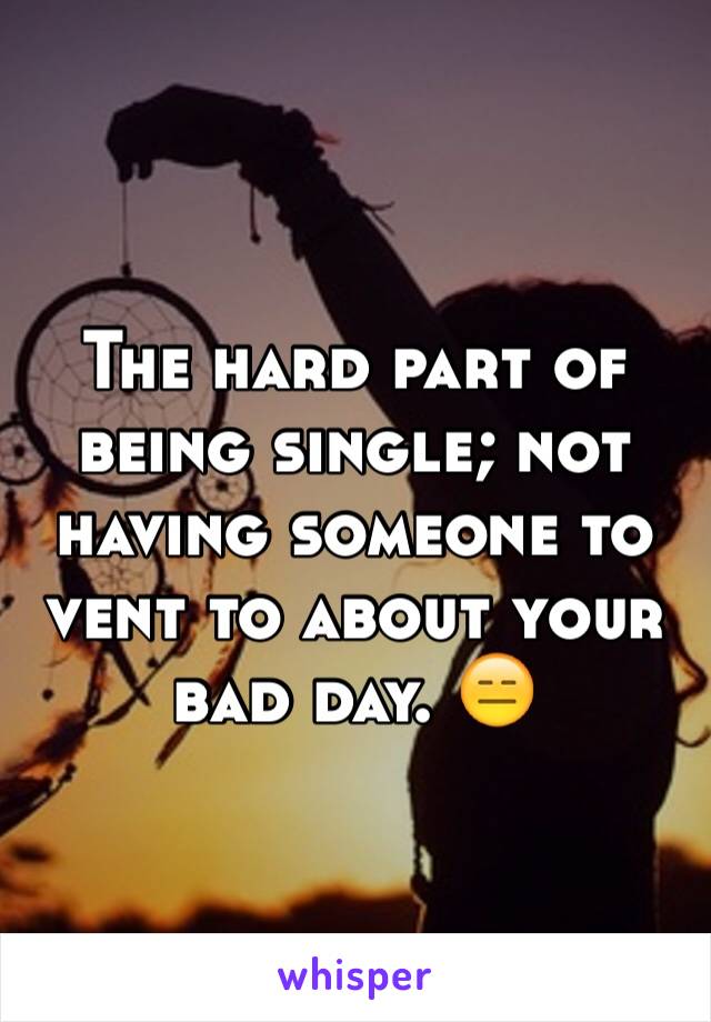 The hard part of being single; not having someone to vent to about your bad day. 😑