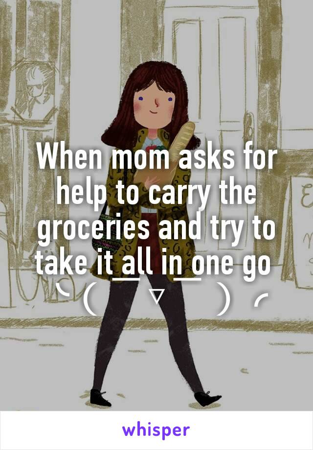 When mom asks for help to carry the groceries and try to take it all in one go 
╰（￣▽￣）╭