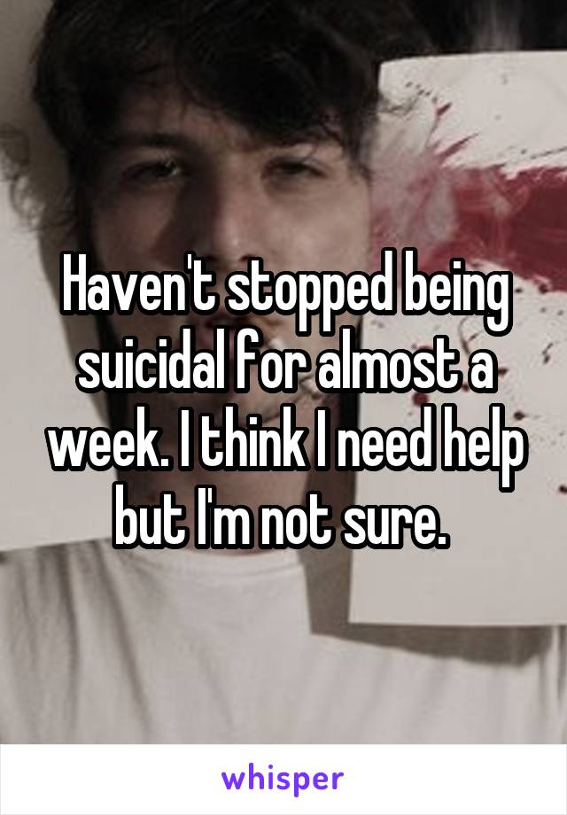 Haven't stopped being suicidal for almost a week. I think I need help but I'm not sure. 