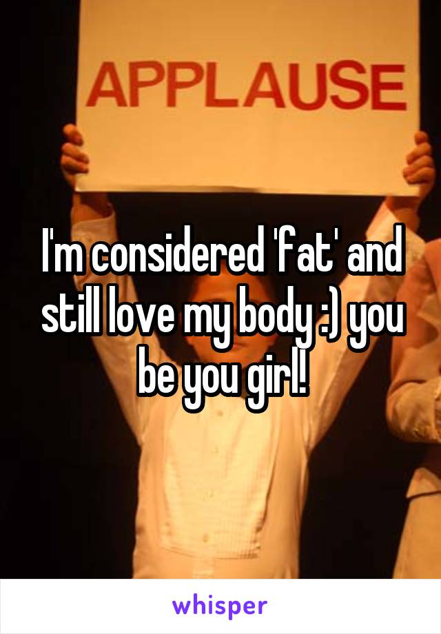 I'm considered 'fat' and still love my body :) you be you girl!