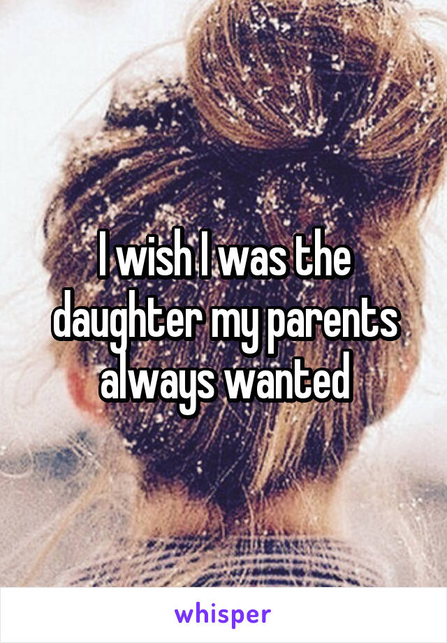 I wish I was the daughter my parents always wanted