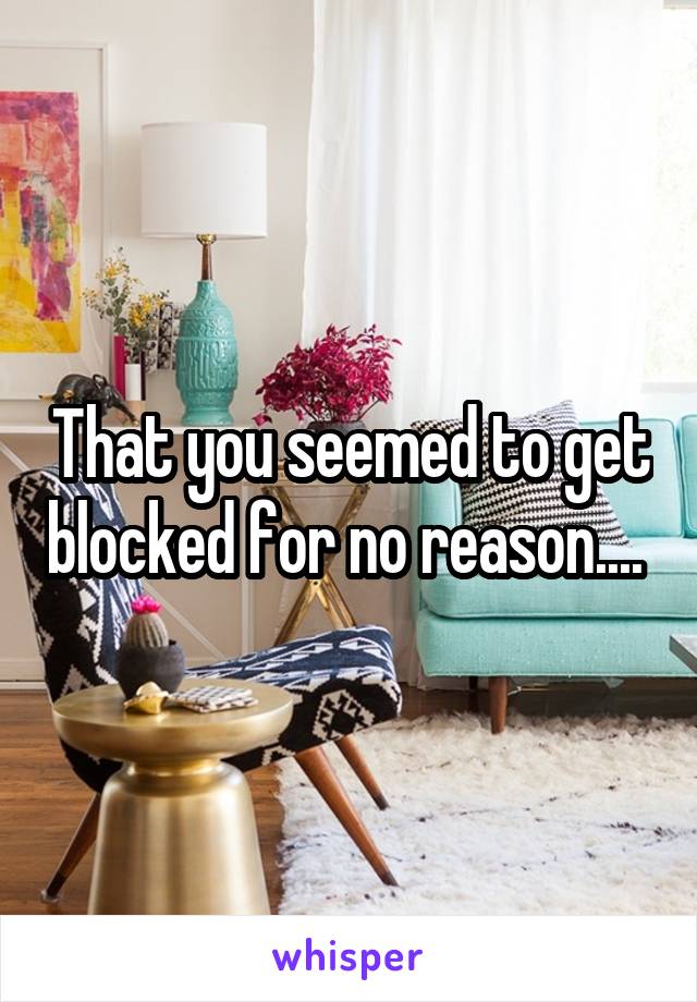 That you seemed to get blocked for no reason.... 