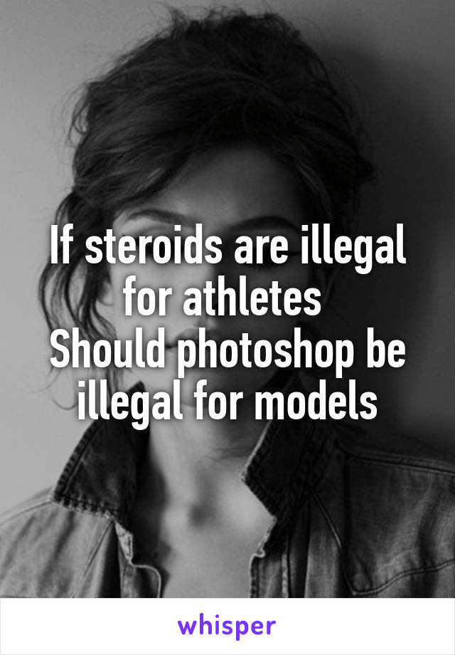 If steroids are illegal for athletes 
Should photoshop be illegal for models