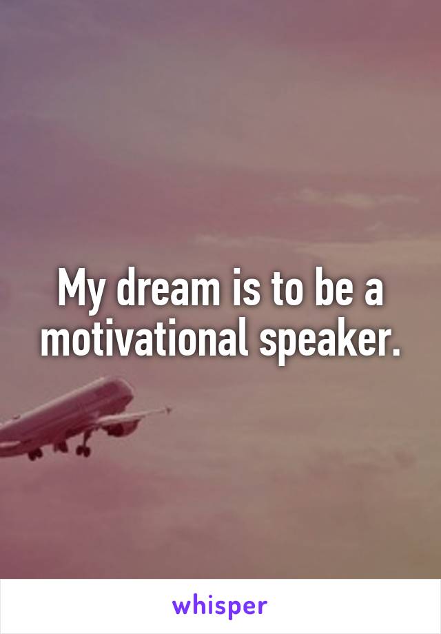 My dream is to be a motivational speaker.