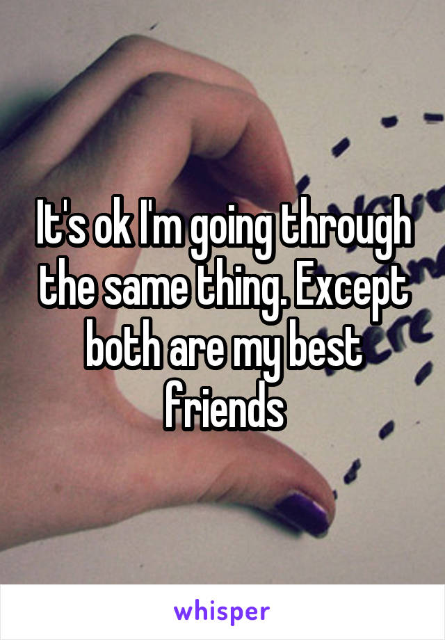 It's ok I'm going through the same thing. Except both are my best friends