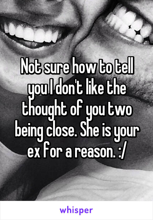 Not sure how to tell you I don't like the thought of you two being close. She is your ex for a reason. :/