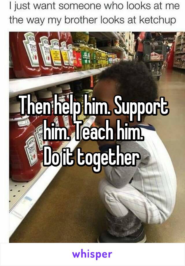 Then help him. Support him. Teach him.
Do it together 