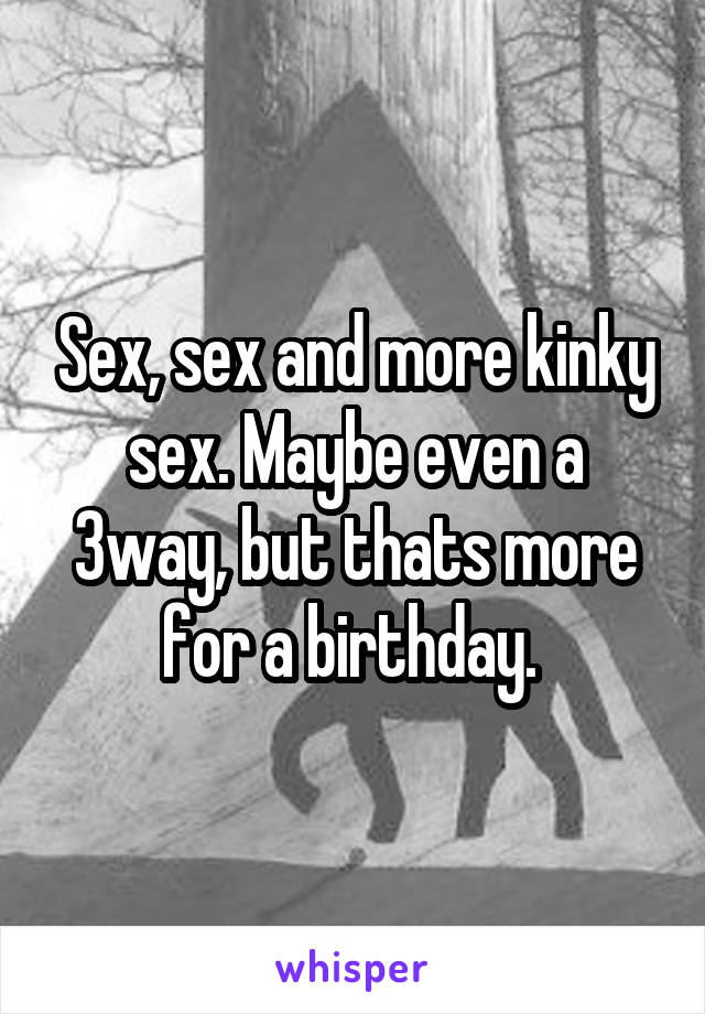 Sex, sex and more kinky sex. Maybe even a 3way, but thats more for a birthday. 